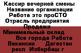 Кассир вечерней смены › Название организации ­ Работа-это проСТО › Отрасль предприятия ­ Продажи › Минимальный оклад ­ 18 000 - Все города Работа » Вакансии   . Дагестан респ.,Избербаш г.